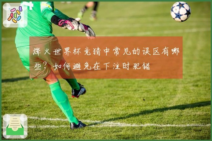 烽火世界杯竞猜中常见的误区有哪些?如何避免在下注时犯错