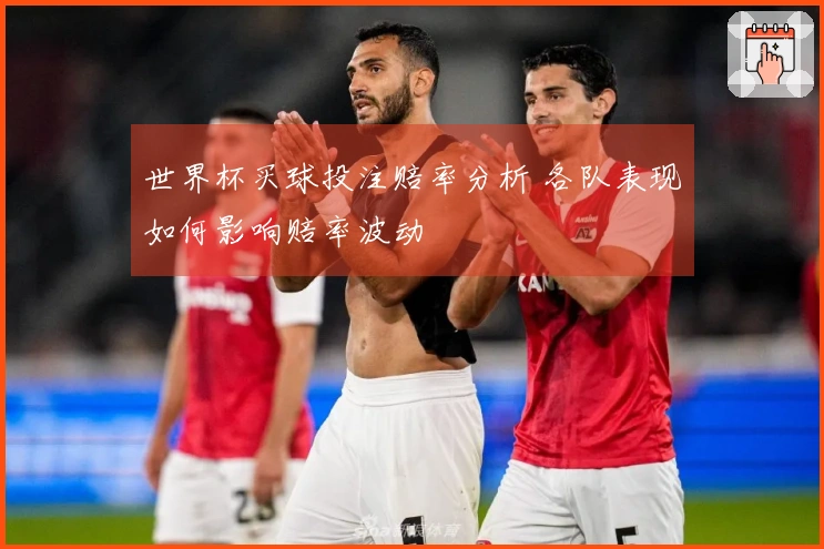 世界杯买球投注赔率分析 各队表现如何影响赔率波动