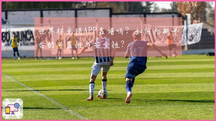 世界杯竞猜APP靠谱吗？如何判断平台的可靠性与安全性？