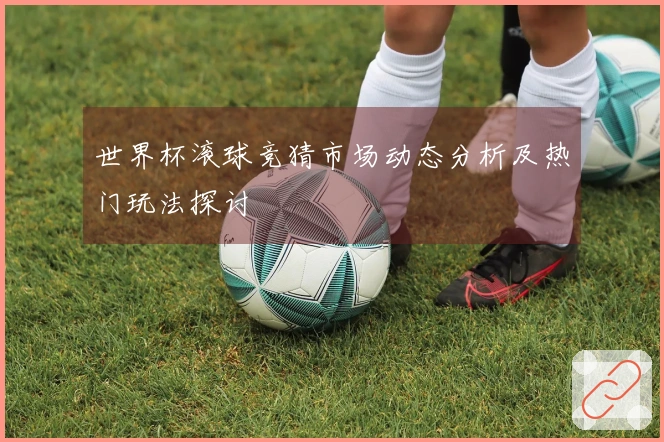 世界杯滚球竞猜市场动态分析及热门玩法探讨