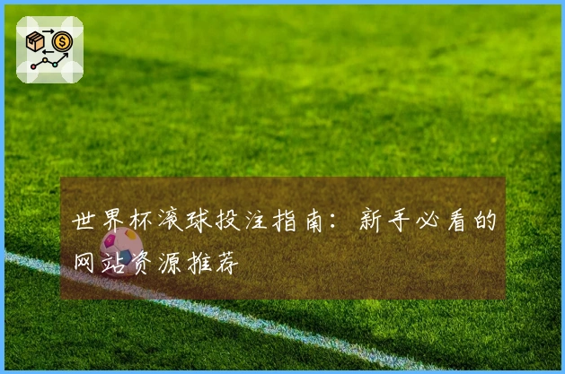 世界杯滚球投注指南：新手必看的网站资源推荐