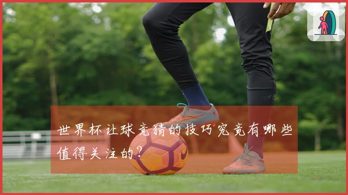 世界杯让球竞猜的技巧究竟有哪些值得关注的？