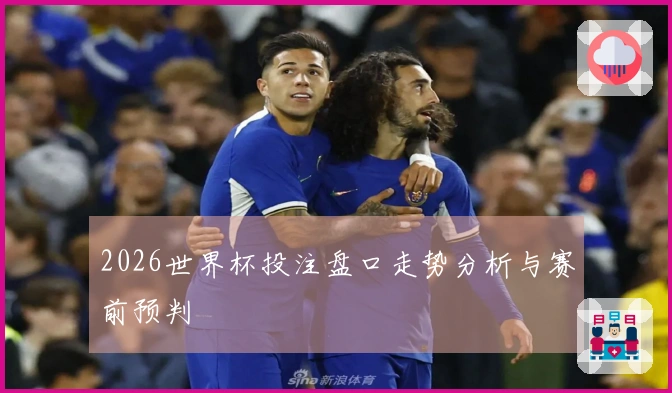 2026世界杯投注盘口走势分析与赛前预判