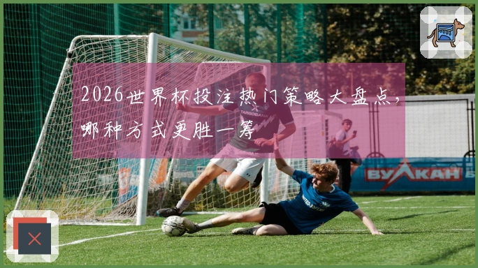 2026世界杯投注热门策略大盘点，哪种方式更胜一筹