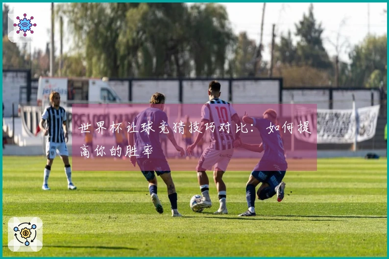 世界杯让球竞猜技巧对比：如何提高你的胜率