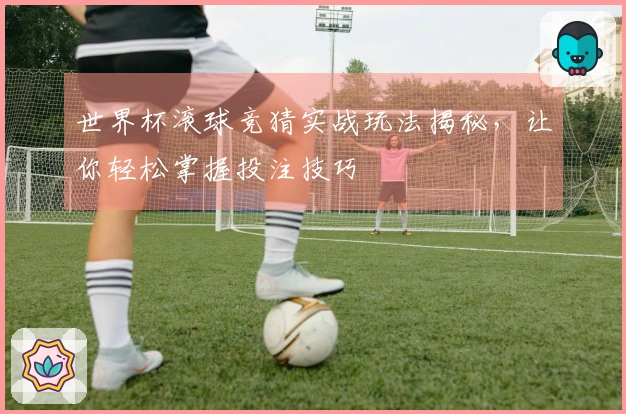 世界杯滚球竞猜实战玩法揭秘，让你轻松掌握投注技巧