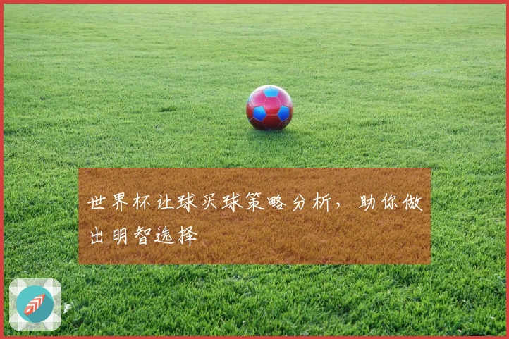 世界杯让球买球策略分析，助你做出明智选择