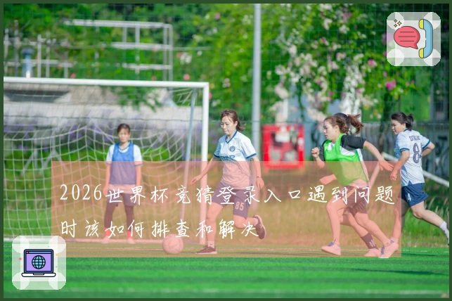 2026世界杯竞猜登录入口遇到问题时该如何排查和解决