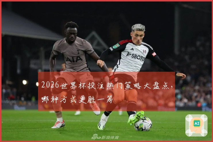 2026世界杯投注热门策略大盘点，哪种方式更胜一筹