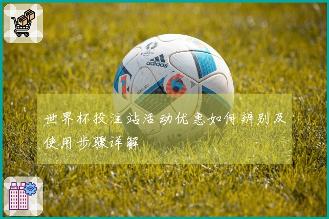 世界杯投注站活动优惠如何辨别及使用步骤详解