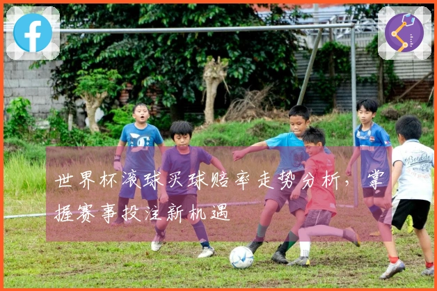 世界杯滚球买球赔率走势分析，掌握赛事投注新机遇