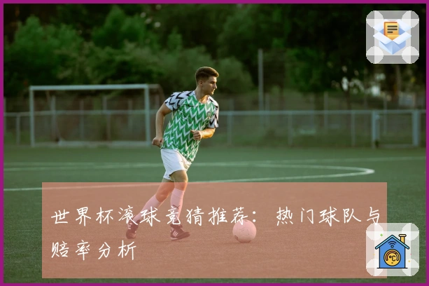 世界杯滚球竞猜推荐：热门球队与赔率分析