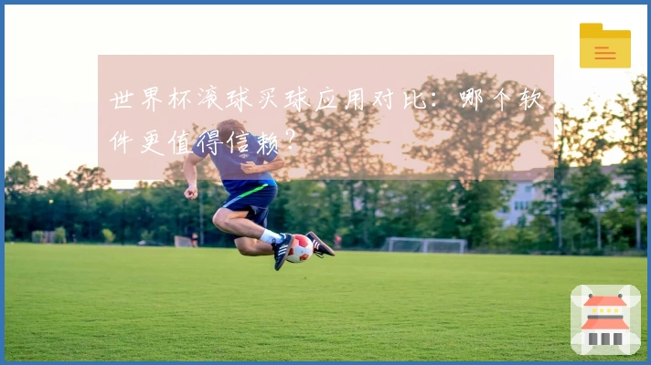 世界杯滚球买球应用对比：哪个软件更值得信赖？