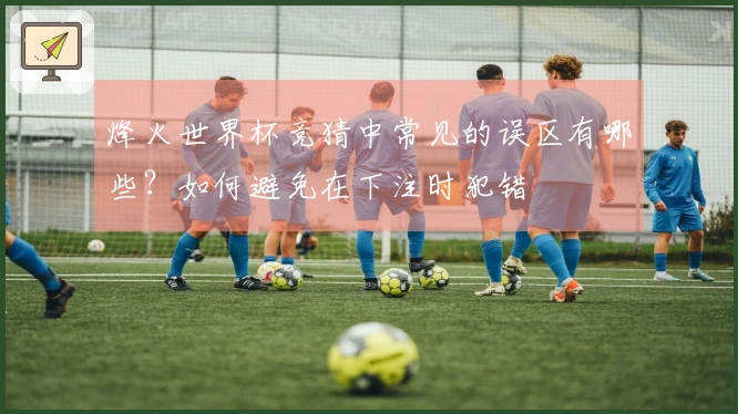 烽火世界杯竞猜中常见的误区有哪些？如何避免在下注时犯错