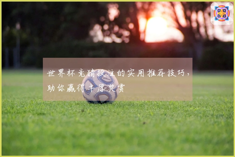 世界杯竞猜投注的实用推荐技巧，助你赢得丰厚奖赏