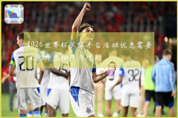 2026世界杯买球平台活动优惠需要注意哪些细节与规则