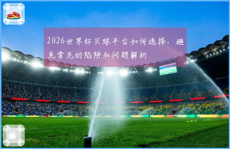 2026世界杯买球平台如何选择，避免常见的陷阱和问题解析