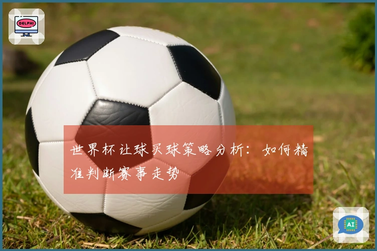 世界杯让球买球策略分析：如何精准判断赛事走势