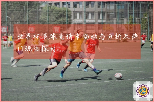 世界杯滚球竞猜市场动态分析及热门玩法探讨