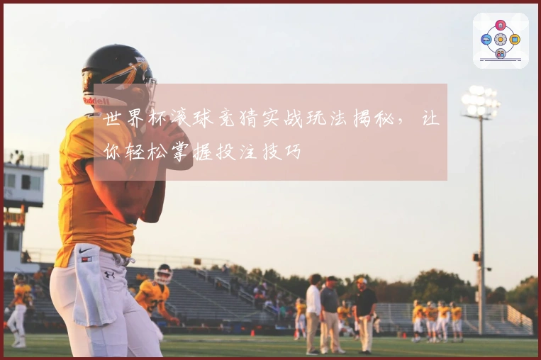 世界杯滚球竞猜实战玩法揭秘，让你轻松掌握投注技巧