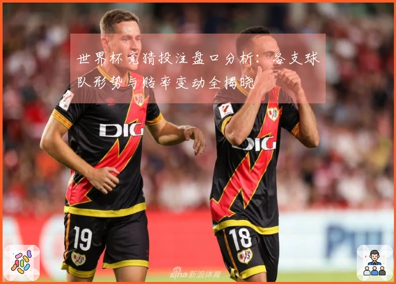 世界杯竞猜投注盘口分析：各支球队形势与赔率变动全揭晓