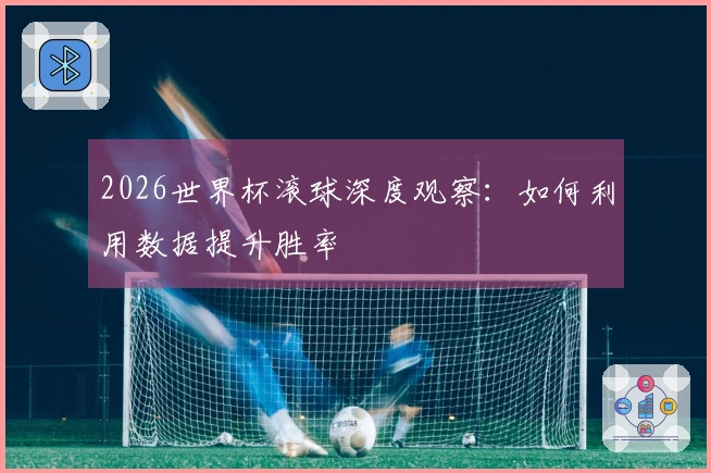 2026世界杯滚球深度观察：如何利用数据提升胜率