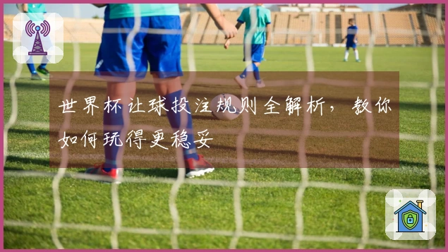 世界杯让球投注规则全解析，教你如何玩得更稳妥