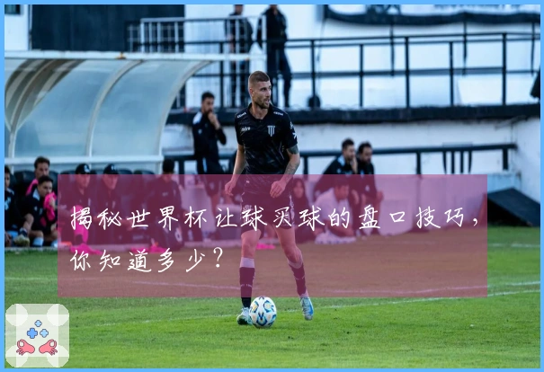 揭秘世界杯让球买球的盘口技巧，你知道多少？